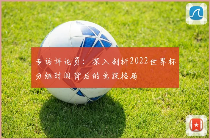 专访评论员：深入剖析2022世界杯分组时间背后的竞技格局