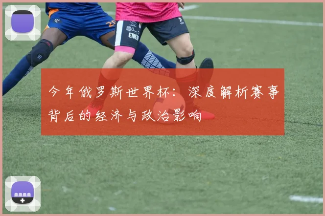 今年俄罗斯世界杯：深度解析赛事背后的经济与政治影响