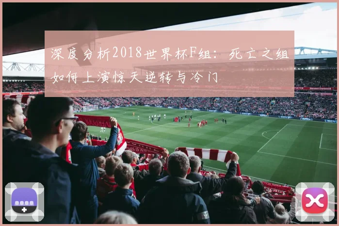 深度分析2018世界杯F组：死亡之组如何上演惊天逆转与冷门