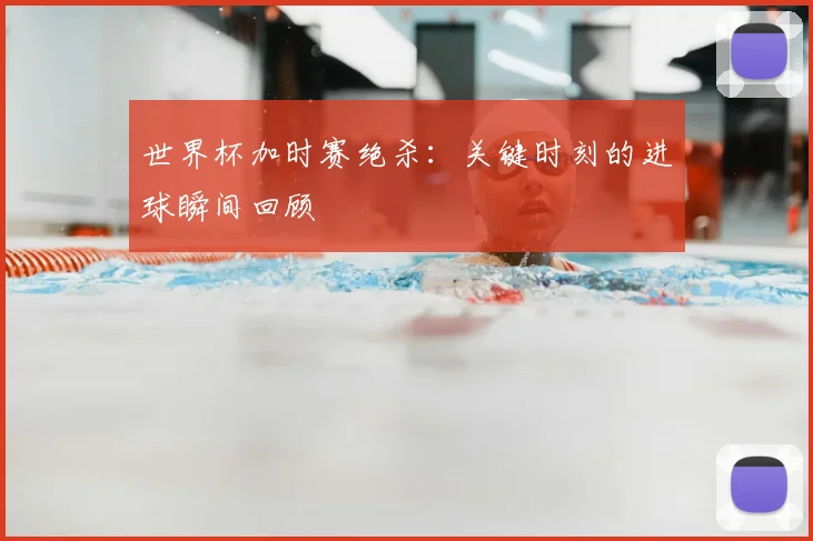 世界杯加时赛绝杀:关键时刻的进球瞬间回顾