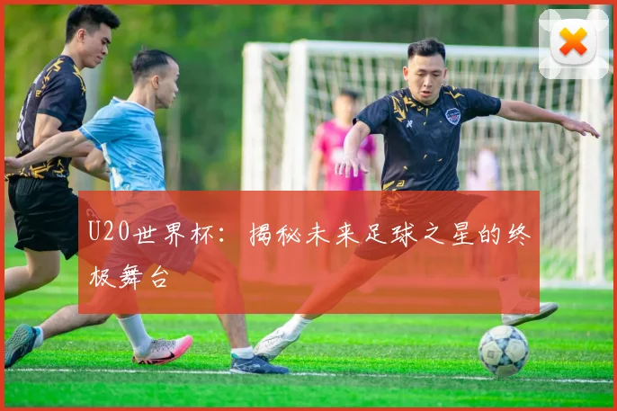 U20世界杯：揭秘未来足球之星的终极舞台