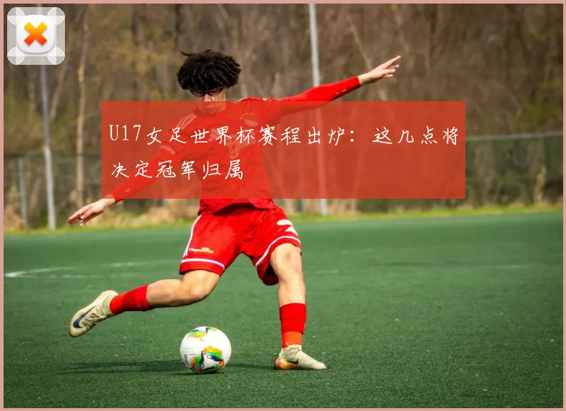 U17女足世界杯赛程出炉：这几点将决定冠军归属