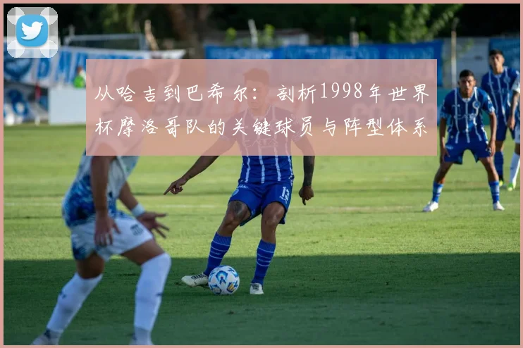 从哈吉到巴希尔：剖析1998年世界杯摩洛哥队的关键球员与阵型体系