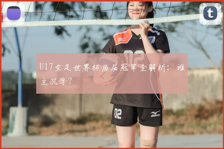 U17女足世界杯历届冠军全解析：谁主沉浮？