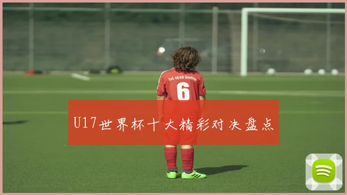 U17世界杯十大精彩对决盘点