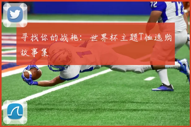 寻找你的战袍:世界杯主题T恤选购故事集