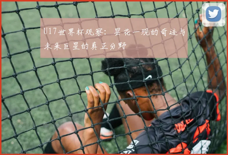 U17世界杯观察：昙花一现的奇迹与未来巨星的真正分野