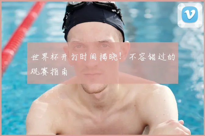 世界杯开打时间揭晓！不容错过的观赛指南