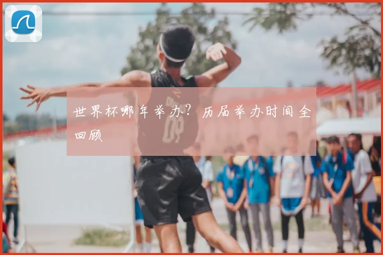 世界杯哪年举办？历届举办时间全回顾