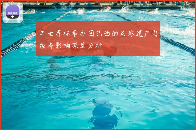 年世界杯举办国巴西的足球遗产与经济影响深度分析