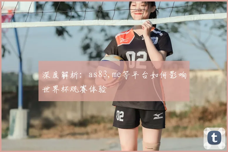 深度解析：as83,me等平台如何影响世界杯观赛体验