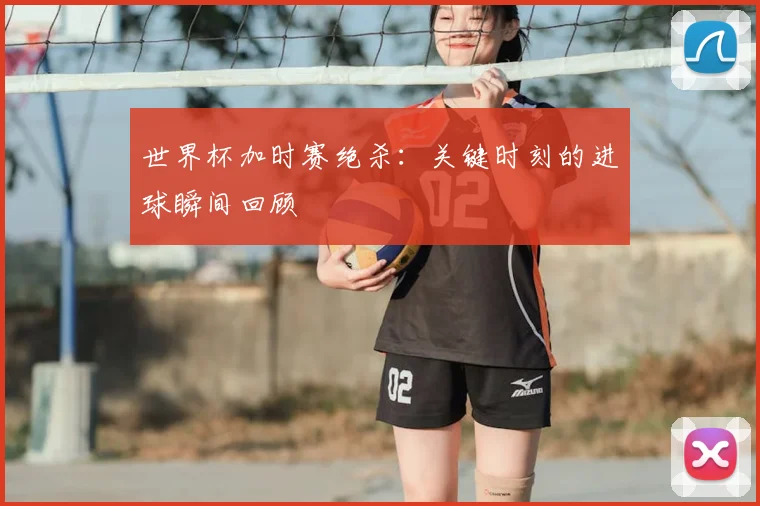 世界杯加时赛绝杀:关键时刻的进球瞬间回顾