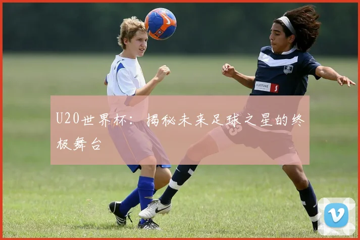 U20世界杯：揭秘未来足球之星的终极舞台