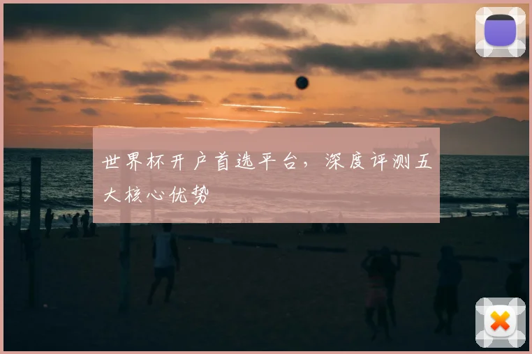 世界杯开户首选平台,深度评测五大核心优势