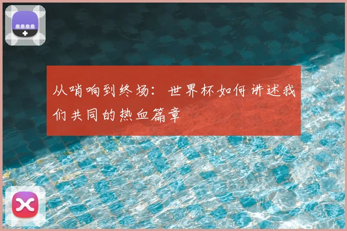 从哨响到终场：世界杯如何讲述我们共同的热血篇章