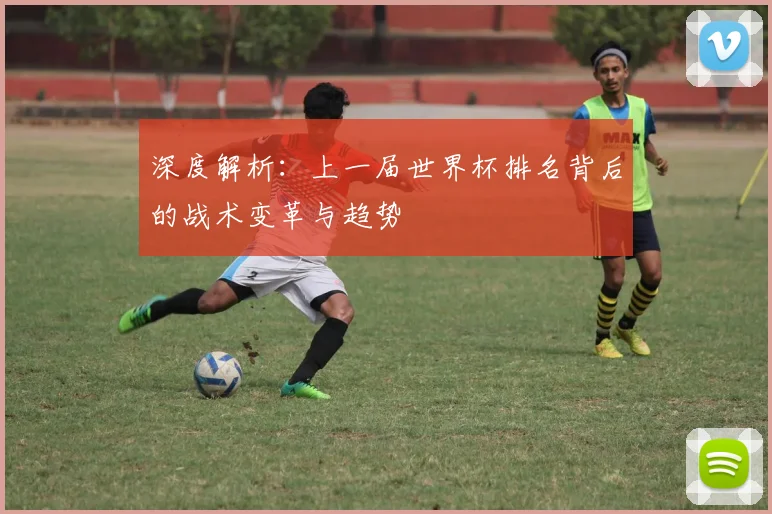 深度解析:上一届世界杯排名背后的战术变革与趋势