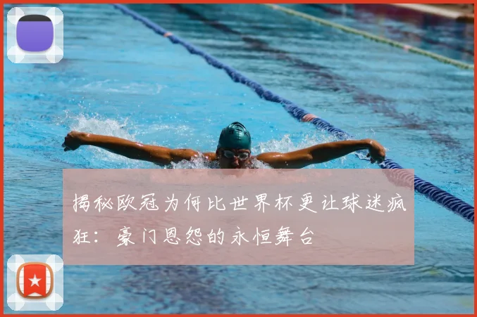 揭秘欧冠为何比世界杯更让球迷疯狂:豪门恩怨的永恒舞台