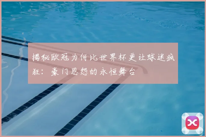 揭秘欧冠为何比世界杯更让球迷疯狂:豪门恩怨的永恒舞台