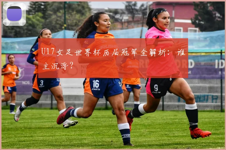 U17女足世界杯历届冠军全解析：谁主沉浮？