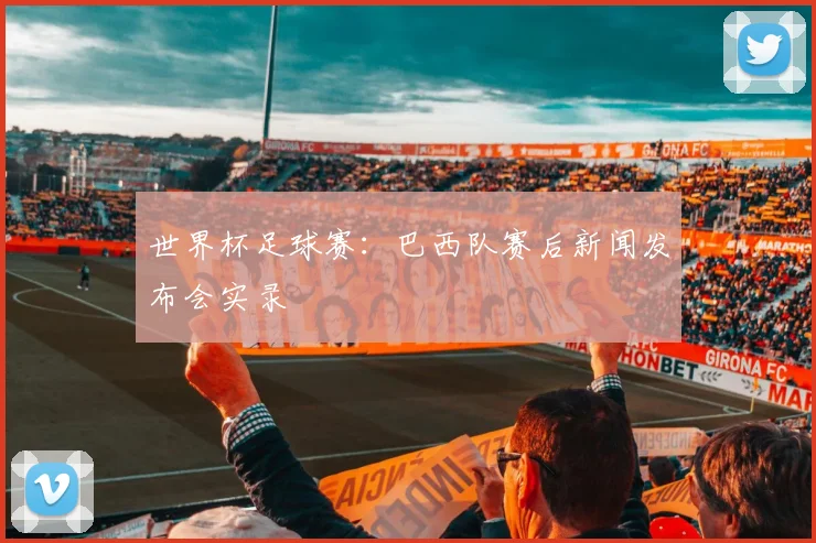 世界杯足球赛:巴西队赛后新闻发布会实录