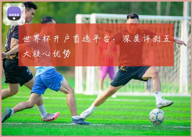 世界杯开户首选平台,深度评测五大核心优势