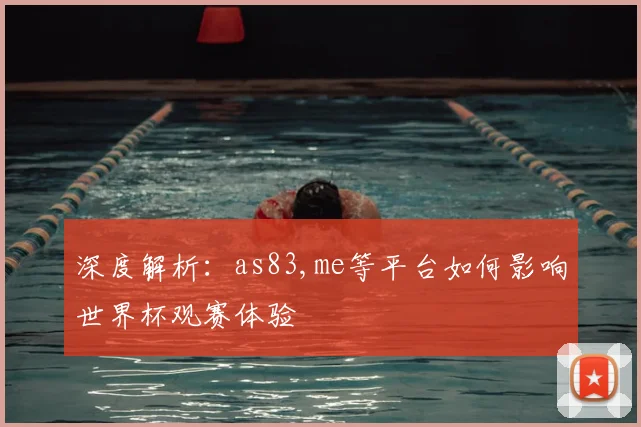 深度解析：as83,me等平台如何影响世界杯观赛体验