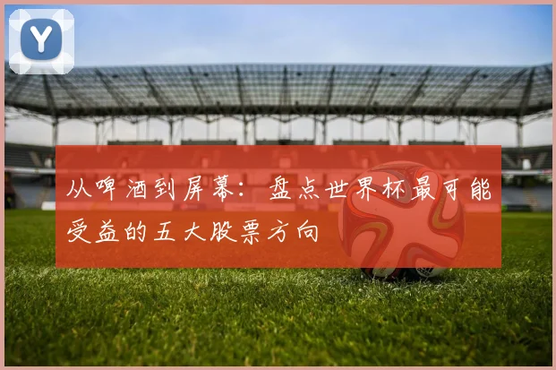 从啤酒到屏幕：盘点世界杯最可能受益的五大股票方向