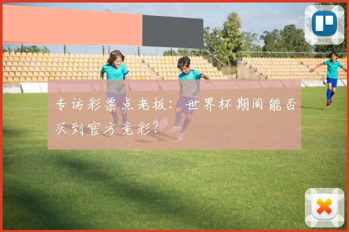 专访彩票点老板:世界杯期间能否买到官方竞彩?