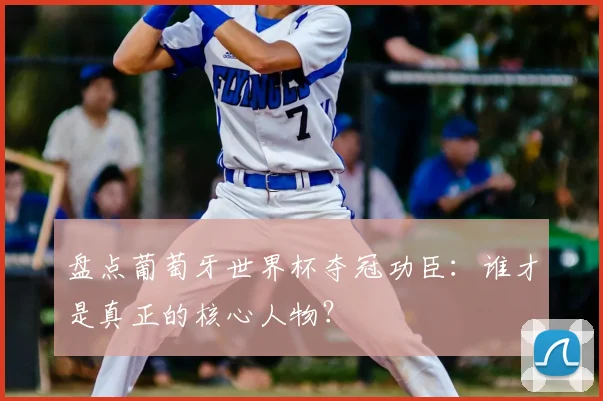 盘点葡萄牙世界杯夺冠功臣：谁才是真正的核心人物？