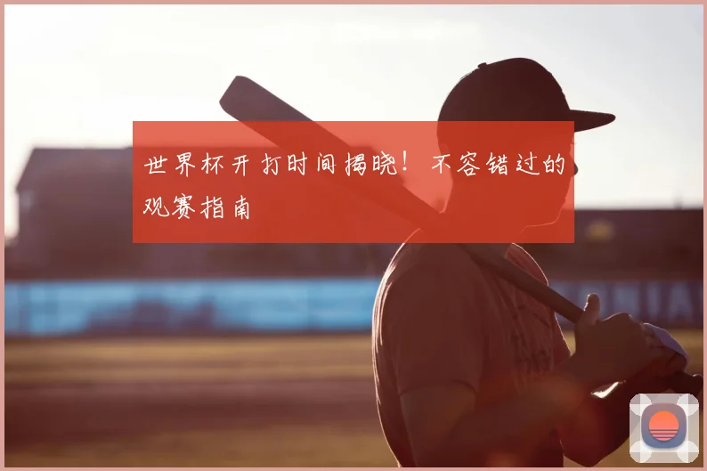 世界杯开打时间揭晓！不容错过的观赛指南