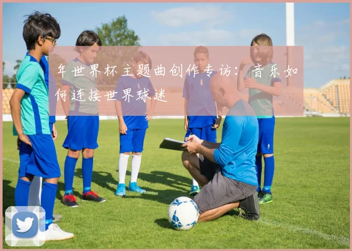 年世界杯主题曲创作专访：音乐如何连接世界球迷
